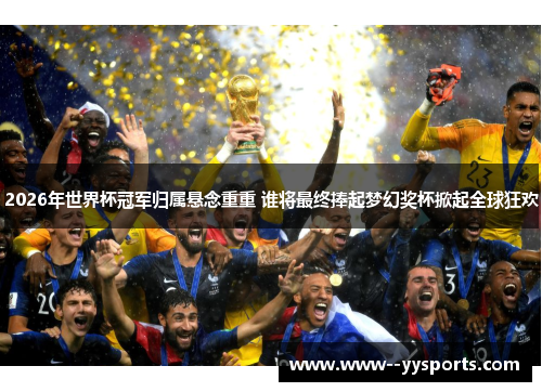 2026年世界杯冠军归属悬念重重 谁将最终捧起梦幻奖杯掀起全球狂欢