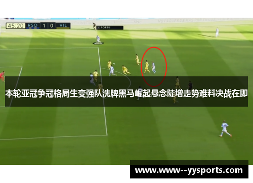 本轮亚冠争冠格局生变强队洗牌黑马崛起悬念陡增走势难料决战在即