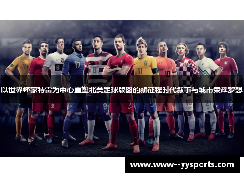 以世界杯蒙特雷为中心重塑北美足球版图的新征程时代叙事与城市荣耀梦想