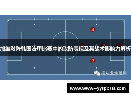 加维对阵韩国法甲比赛中的攻防表现及其战术影响力解析