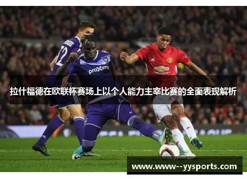拉什福德在欧联杯赛场上以个人能力主宰比赛的全面表现解析 拉什福德在欧联杯赛场上以个人能力主宰比赛的全面表现解析