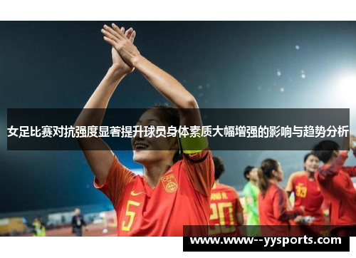 女足比赛对抗强度显著提升球员身体素质大幅增强的影响与趋势分析