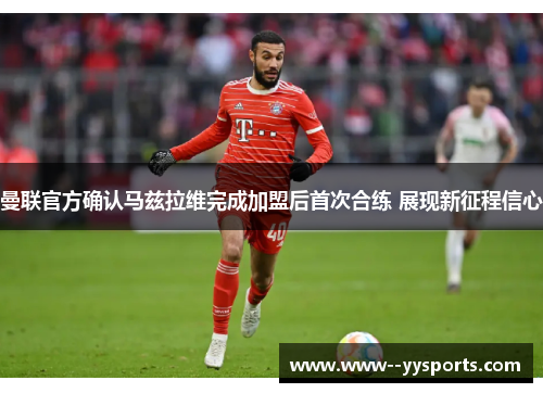 曼联官方确认马兹拉维完成加盟后首次合练 展现新征程信心 曼联官方确认马兹拉维完成加盟后首次合练 展现新征程信心