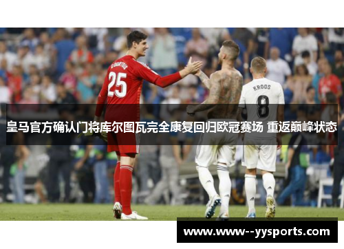皇马官方确认门将库尔图瓦完全康复回归欧冠赛场 重返巅峰状态 皇马官方确认门将库尔图瓦完全康复回归欧冠赛场 重返巅峰状态