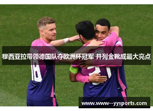 穆西亚拉带领德国队夺欧洲杯冠军 并列金靴成最大亮点 穆西亚拉带领德国队夺欧洲杯冠军 并列金靴成最大亮点