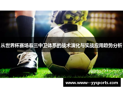 从世界杯赛场看三中卫体系的战术演化与实战应用趋势分析 从世界杯赛场看三中卫体系的战术演化与实战应用趋势分析