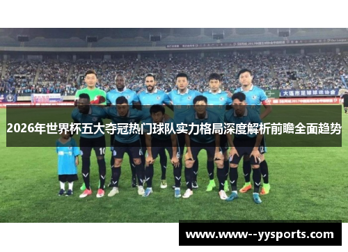 2026年世界杯五大夺冠热门球队实力格局深度解析前瞻全面趋势