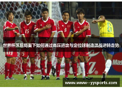 世界杯落后局面下如何通过高压进攻与定位球制造混战逆转走势 世界杯落后局面下如何通过高压进攻与定位球制造混战逆转走势