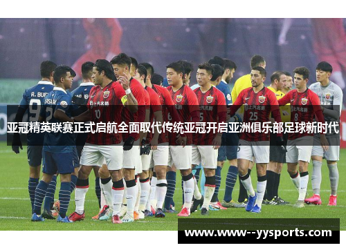 亚冠精英联赛正式启航全面取代传统亚冠开启亚洲俱乐部足球新时代 亚冠精英联赛正式启航全面取代传统亚冠开启亚洲俱乐部足球新时代