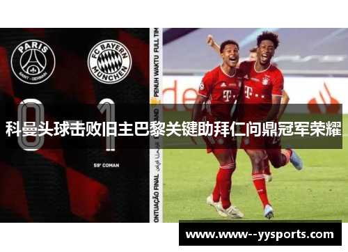 科曼头球击败旧主巴黎关键助拜仁问鼎冠军荣耀 科曼头球击败旧主巴黎关键助拜仁问鼎冠军荣耀